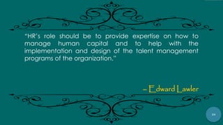 30
“HR‟s role should be to provide expertise on how to
manage human capital and to help with the
implementation and design of the talent management
programs of the organization.”
– Edward Lawler
 
