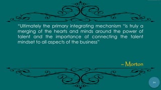 34
“Ultimately the primary integrating mechanism “is truly a
merging of the hearts and minds around the power of
talent and the importance of connecting the talent
mindset to all aspects of the business”
– Morton
 