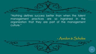 35
“Nothing defines success better than when the talent
management practices are so ingrained in the
organization that they are part of the management
culture.”
- Avedon & Scholes
 