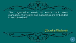 37
“The organization needs to ensure that talent
management principles and capabilities are embedded
in the culture itself.”
- Church & Waclawski
 