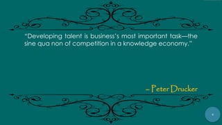 4
“Developing talent is business‟s most important task—the
sine qua non of competition in a knowledge economy.”
– Peter Drucker
 
