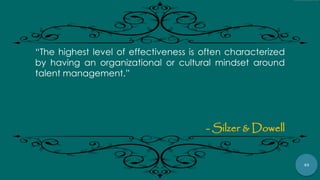 40
“The highest level of effectiveness is often characterized
by having an organizational or cultural mindset around
talent management.”
- Silzer & Dowell
 