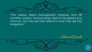 43
“The various talent management initiatives and HR
activities, systems, and processes need to be aligned at a
minimum, but they are most effective when they are fully
integrated.”
– Silzer & Dowell
 