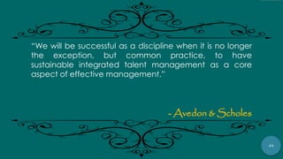 44
“We will be successful as a discipline when it is no longer
the exception, but common practice, to have
sustainable integrated talent management as a core
aspect of effective management.”
- Avedon & Scholes
 