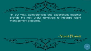 45
“In our view, competencies and experiences together
provide the most useful framework to integrate talent
management processes.”
- Yost & Plunkett
 