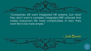 50
“Companies still want integrated HR systems, but what
they don't want is complex, integrated ERP software that
makes everyone's life more complicated. In fact, they
want life to be more simple.”
- Josh Bersin
 