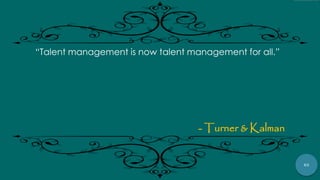 62
“Talent management is now talent management for all.”
- Turner & Kalman
 