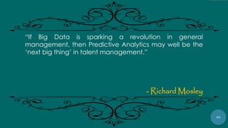 65
“If Big Data is sparking a revolution in general
management, then Predictive Analytics may well be the
„next big thing‟ in talent management.”
- Richard Mosley
 