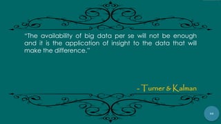 68
“The availability of big data per se will not be enough
and it is the application of insight to the data that will
make the difference.”
- Turner & Kalman
 