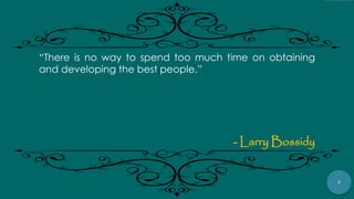 7
“There is no way to spend too much time on obtaining
and developing the best people.”
- Larry Bossidy
 