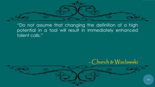 76
“Do not assume that changing the definition of a high
potential in a tool will result in immediately enhanced
talent calls.”
- Church & Waclawski
 