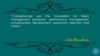 78
“Competencies are the foundation for talent
management processes: performance management,
compensation, development, assessment, selection, and
others.”
- John Boudreau
 