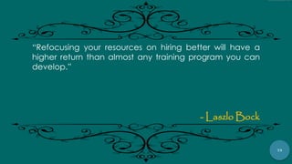 79
“Refocusing your resources on hiring better will have a
higher return than almost any training program you can
develop.”
- Laszlo Bock
 
