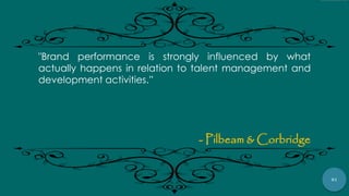 81
"Brand performance is strongly influenced by what
actually happens in relation to talent management and
development activities.”
- Pilbeam & Corbridge
 