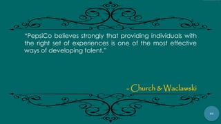 85
“PepsiCo believes strongly that providing individuals with
the right set of experiences is one of the most effective
ways of developing talent.”
- Church & Waclawski
 