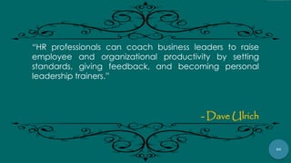86
“HR professionals can coach business leaders to raise
employee and organizational productivity by setting
standards, giving feedback, and becoming personal
leadership trainers.”
- Dave Ulrich
 