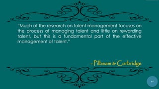 87
“Much of the research on talent management focuses on
the process of managing talent and little on rewarding
talent, but this is a fundamental part of the effective
management of talent.”
- Pilbeam & Corbridge
 