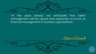 97
“In the years ahead, we anticipate that talent
management will be valued and respected as much as
financial management in business organizations.”
- Silzer & Dowell
 