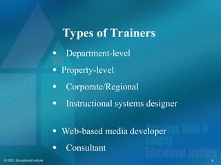 9
© 2002, Educational Institute
Types of Trainers
Department-level
 Property-level
Corporate/Regional
Instructional systems designer
 Web-based media developer
Consultant
 