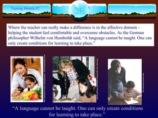 www.babyhearing.org/.../GettingReady/ early-preparation.asp  www.abc-usa.org/inmissn/ marapr01/marapr01g.htm  www.personnel-prep.org/  “ A   language cannot be taught. One can only create conditions for learning to take place.”   #17 Training Module #2 Where the teacher can really make a difference is in the affective domain – helping the student feel comfortable and overcome obstacles. As the German philosopher  Wilhelm von Humboldt said, “A language cannot be taught. One can only create conditions for learning to take place.”   