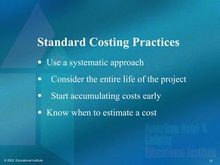 13
© 2002, Educational Institute
Standard Costing Practices
 Use a systematic approach
Consider the entire life of the project
Start accumulating costs early
 Know when to estimate a cost
 