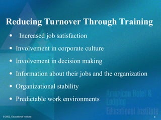 6
© 2002, Educational Institute
Reducing Turnover Through Training
Increased job satisfaction
 Involvement in corporate culture
 Involvement in decision making
 Information about their jobs and the organization
 Organizational stability
 Predictable work environments
 