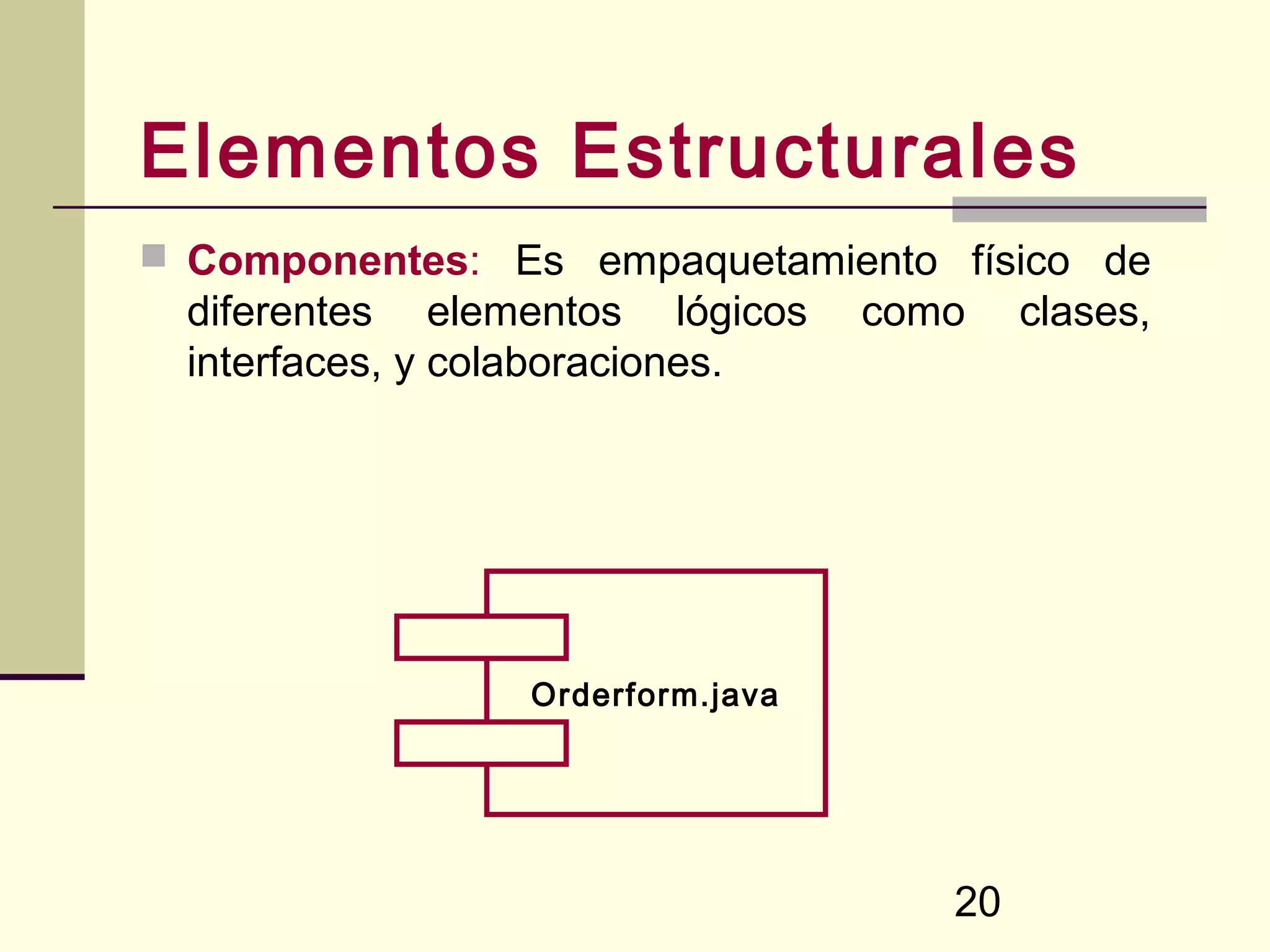 Elementos Estructurales
 Componentes: Es empaquetamiento físico de
  diferentes elementos lógicos     como    clases,
  interfaces, y colaboraciones.




                  Orderform.java




                                      20
 