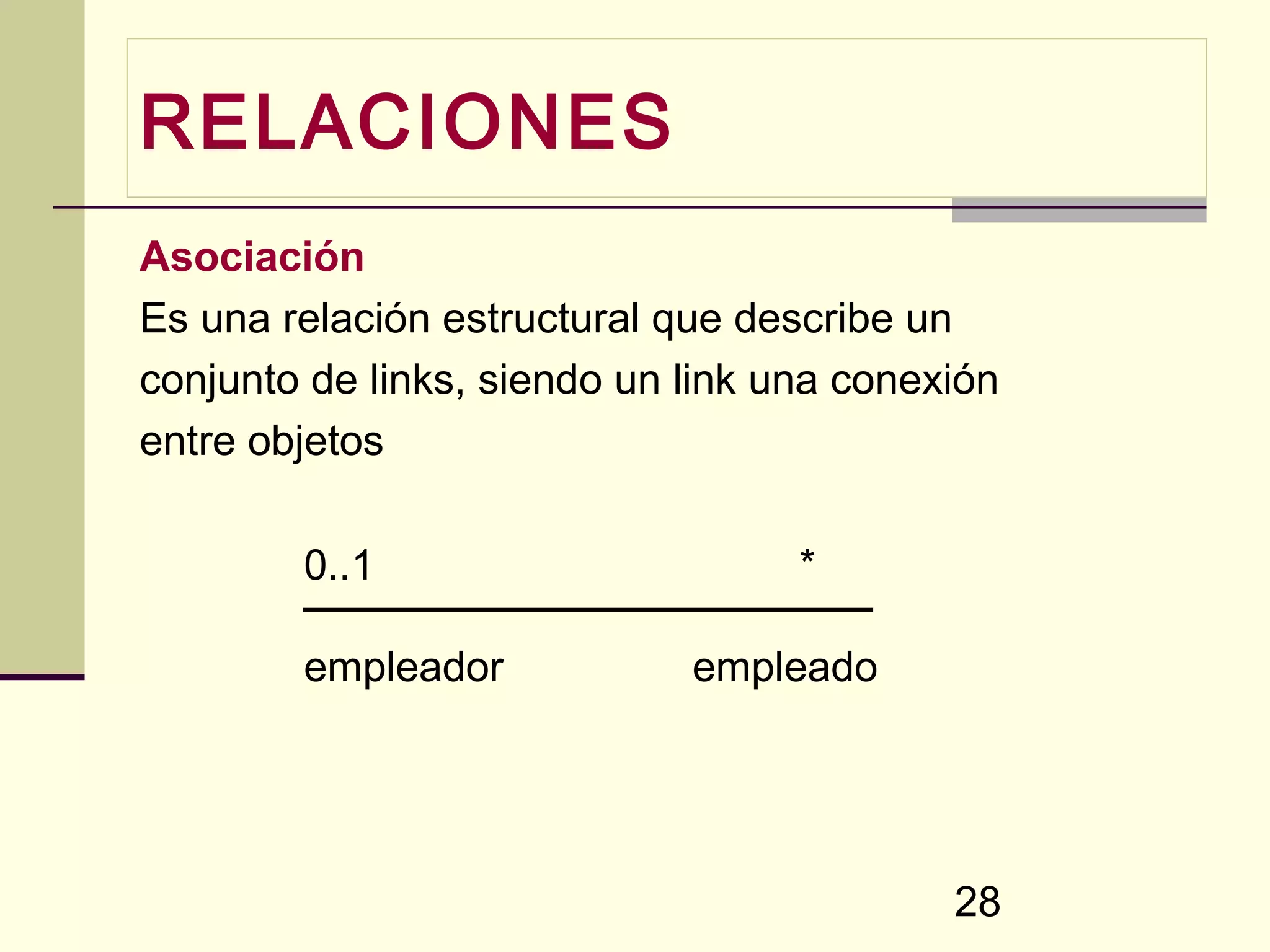 RELACIONES
Asociación
Es una relación estructural que describe un
conjunto de links, siendo un link una conexión
entre objetos

        0..1                       *

        empleador            empleado




                                           28
 