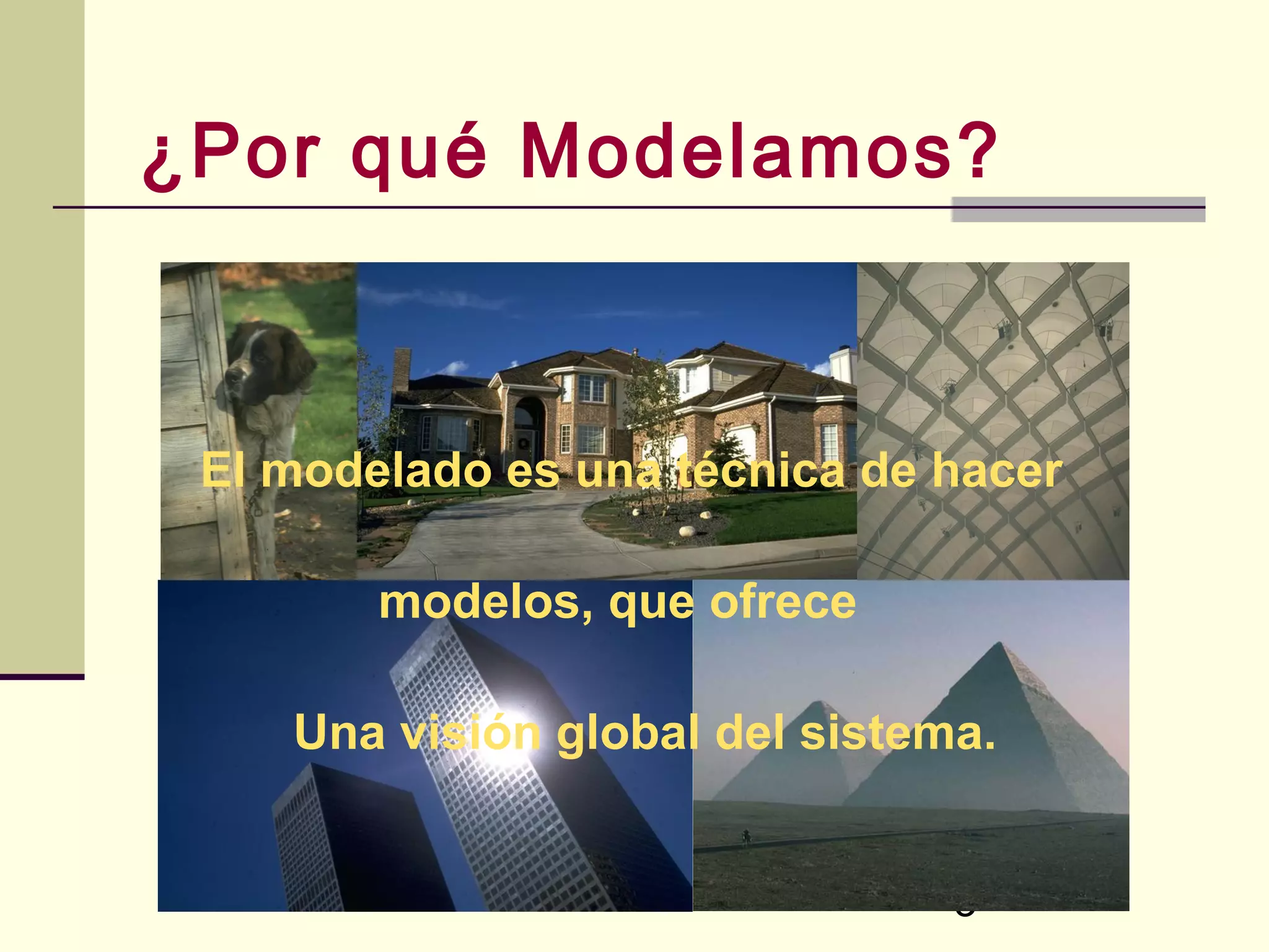 ¿Por qué Modelamos?



 El modelado es una técnica de hacer

        modelos, que ofrece

    Una visión global del sistema.


                                3
 