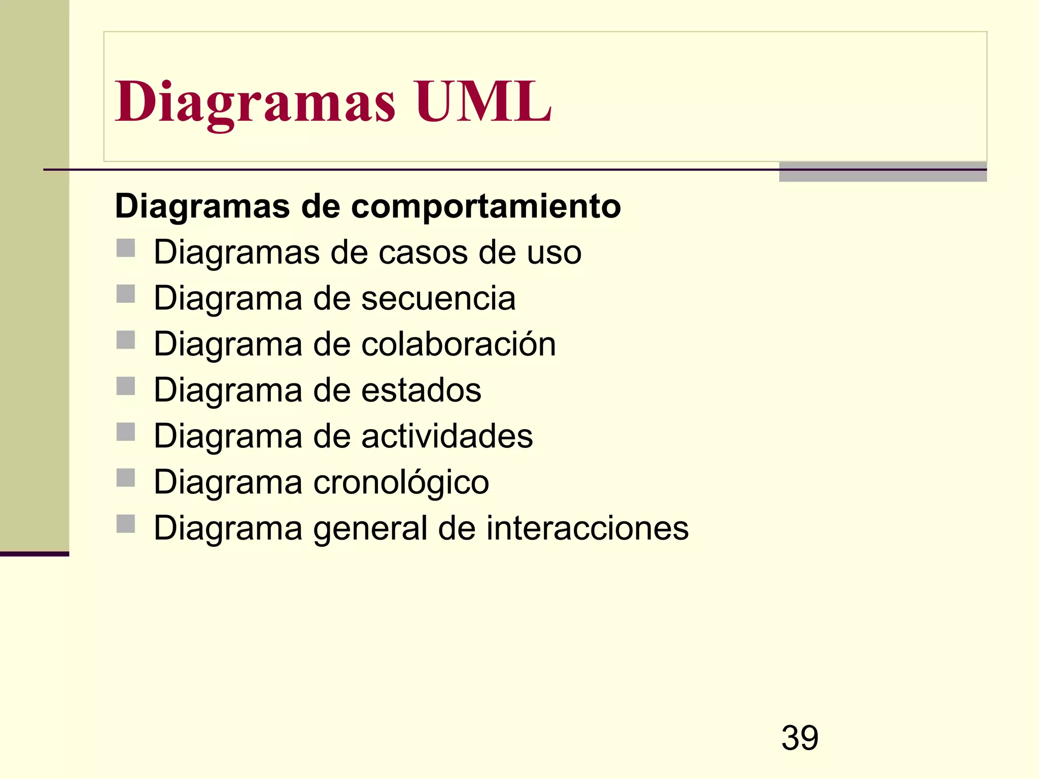 Diagramas UML
Diagramas de comportamiento
 Diagramas de casos de uso
 Diagrama de secuencia
 Diagrama de colaboración
 Diagrama de estados
 Diagrama de actividades
 Diagrama cronológico
 Diagrama general de interacciones




                                      39
 