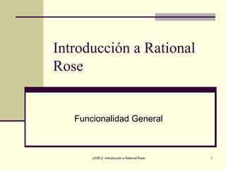 Introducción a Rational
Rose


   Funcionalidad General



       LESE-2 Introducción a Rational Rose   1
 