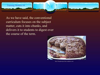 As we have said, the conventional curriculum focuses on the subject matter, cuts it into chunks, and delivers it to students to digest over the course of the term.  #2 Training Module #4 http://bloughrecipes.files.wordpress.com 