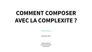 COMMENT COMPOSER
AVEC LA COMPLEXITE ?
25 février 2015
Thibaut Villemont
Creative technologist
5emeGauche
 