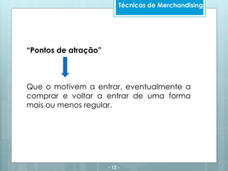 - 12 -
Técnicas de Merchandising
“Pontos de atração”
Que o motivem a entrar, eventualmente a
comprar e voltar a entrar de uma forma
mais ou menos regular.
 