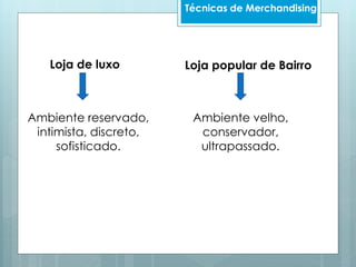 Técnicas de Merchandising
Ambiente reservado,
intimista, discreto,
sofisticado.
Loja de luxo
Ambiente velho,
conservador,
ultrapassado.
Loja popular de Bairro
 