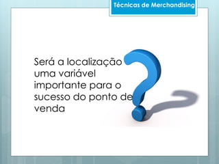 Técnicas de Merchandising
Será a localização
uma variável
importante para o
sucesso do ponto de
venda
 