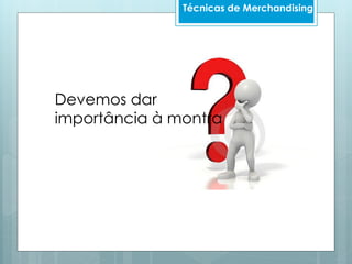 Técnicas de Merchandising
Devemos dar
importância à montra
 