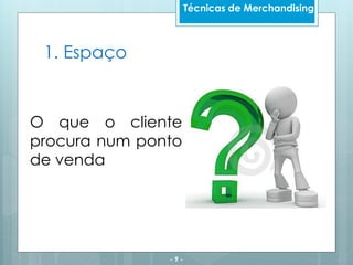 1. Espaço
- 9 -
Técnicas de Merchandising
O que o cliente
procura num ponto
de venda
 