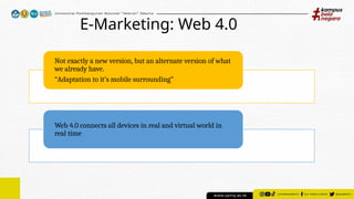 E-Marketing: Web 4.0
Not exactly a new version, but an alternate version of what
we already have.
“Adaptation to it’s mobile surrounding”
Web 4.0 connects all devices in real and virtual world in
real time
 
