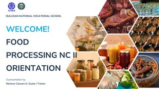 WELCOME!
FOOD
PROCESSING NC II
ORIENTATION
BULUSAN NATIONAL VOCATIONAL SCHOOL
A presentation by
Marione Calveen G. Gueta / Trainer
 