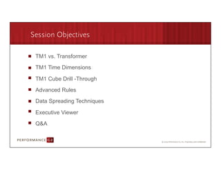 Session Objectives

        TM1 vs. Transformer

        TM1 Time Dimensions

        TM1 Cube Drill -Through

        Advanced Rules

        Data Spreading Techniques

        Executive Viewer

        Q&A


9/2/09	
  
 