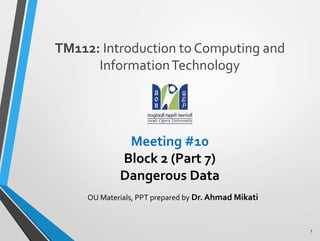 Meeting #10
Block 2 (Part 7)
Dangerous Data
TM112: Introduction to Computing and
InformationTechnology
1
OU Materials, PPT prepared by Dr. Ahmad Mikati
 