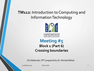 Meeting #5
Block 1 (Part 6)
Crossing boundaries
1
TM112: Introduction to Computing and
InformationTechnology
OU Materials, PPT prepared by Dr. Ahmad Mikati
14 October 2023 TM112-AOU
 