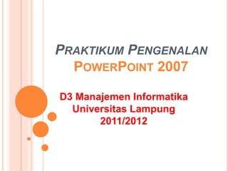 PRAKTIKUM PENGENALAN
POWERPOINT 2007
D3 Manajemen Informatika
Universitas Lampung
2011/2012
 
