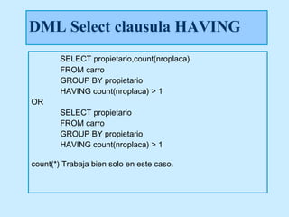 DML Select clausula HAVING
        SELECT propietario,count(nroplaca)
        FROM carro
        GROUP BY propietario
        HAVING count(nroplaca) > 1
OR
        SELECT propietario
        FROM carro
        GROUP BY propietario
        HAVING count(nroplaca) > 1

count(*) Trabaja bien solo en este caso.
 