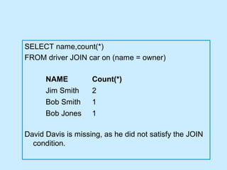 SELECT name,count(*)
FROM driver JOIN car on (name = owner)

      NAME          Count(*)
      Jim Smith     2
      Bob Smith     1
      Bob Jones     1

David Davis is missing, as he did not satisfy the JOIN
  condition.
 