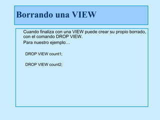 Borrando una VIEW
 Cuando finaliza con una VIEW puede crear su propio borrado,
 con el comando DROP VIEW.
 Para nuestro ejemplo…

 DROP VIEW count1;

 DROP VIEW count2;
 