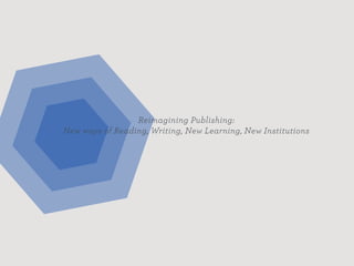 Reimagining Publishing:
New ways of Reading, Writing, New Learning, New Institutions
 