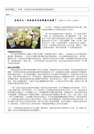 探究問題三：科學、科技是否真的能預防和控制疾病？

資料一：


       食 物 安 全 ： 強 推 基 因 食 物 標 籤 你 點 睇 ？ （改篇自15-11-2011《文匯報》）


                               今年9月，消委會在市面抽查50款預先包裝豆漿，結果
                             發現逾半數樣本含有基因改造的大豆成分。

                               港人對食物健康的關注 不斷提高，不少品牌豆漿以
                             「有機」或「無經基因改造」吸引顧客購買。不過，消委
                             會於今年9月測試市面50款預先包裝豆漿，在半數樣本驗出
                             基因改造的大豆成分，包括7款聲稱「有機」的豆漿，含量
                             低至0.1%；不過，另有兩款標明「非基因改造大豆製造」
                             的豆漿，亦被揭發含基因改造大豆的含量。事實上，我們
                             日常進食的番茄、粟米及馬鈴薯，不少都經基因改造。

 何謂基因改造食品？
   所有植物和動物都含有數以百萬計的細胞，每個細胞內都有一個核心，而每個核心內有多條脫氧核
 糖核酸（簡稱DNA），它們包含有關生物結構和功能的重要資料，也決定動物與植物的特性，如形態、
 構成成分等。科學家利用各種生物科技技術，將DNA序列在特定地方割開，然後選擇所需的基因加以處
 理。這個過程就是「基因工程」。任何利用基因工程改造的食物，或含有基因改造成分的食物，皆可稱
 為基因改造食物。

 基因改造利與弊
   基因改造技術令農作物更能適應不利的生長環境，減低農作物失收的可能性，同時亦能提高農作物
 產量。有科學家說基因改造技術能提高農作物產量達3倍之多。而透過基因改造殖入細菌基因可增強農作
 物對抗蟲害的能力，減少使用除蟲劑。基因改造技術更可改良農作物的營養成分，如增加稻米的蛋白質
 含量、消除食物的致敏成分等。有科學家說，這種技術甚至能製造含人類胰島素的食物，利好長期病患
 者的醫治進度。基因改造技術亦能改變農作物的特性，使其更易於加工、儲存，以減少浪費和降低生產
 成本，例如生產遲熟番茄，令番茄不會在運輸期間過早成熟。它亦能改良食物的外觀、味道和口感，讓
 消費者品嚐更高素質的食物。

   不過，基因改造技術改變食物的構造，雖然增加食物的營養，但亦有機會產生新的致敏原，令部分
 人產生過敏反應。有研究更指出，有人可能因吃了含致敏原的基因改造食品而死亡。此外，基因改造改
 的植物雖具抗蟲能力，但有機會衍生出一些對農藥帶有抗體的超級害蟲，侵蝕農作物，屆時或要用更強
 力的殺蟲劑，對環境造成不可挽救的破壞。基因改造技術亦會擾亂生態平衡，因為一旦植入基因，將是
 一個不可逆轉的過程，日後將難分辨基因改造食品。世界學術權威機構俄羅斯科學院的一項研究調查指
 出，孕婦若進食基因改造食品可能危害胎兒。該院以母鼠為實驗對象，結果發現吃基因食品的母鼠，其
 初生嬰的夭折率為吃正常食物者的6倍，顯示對人類也可能帶來影響。也有研究顯示，經基因改造的粟米
 引入墨西哥後，其花粉污染本土粟米的基因，導致超過300種本土粟米因而滅絕。

 至今，人們對基因改造食物仍有不同見解，雖然如此，基因改造食物已悄悄地流入市場。為了保障大眾
 健康，政府是否應該強推基因食物標籤呢？




                                                                6
 