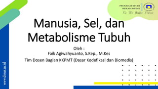 Manusia, Sel, dan
Metabolisme Tubuh
Oleh :
Faik Agiwahyuanto, S.Kep., M.Kes
Tim Dosen Bagian KKPMT (Dasar Kodefikasi dan Biomedis)
 